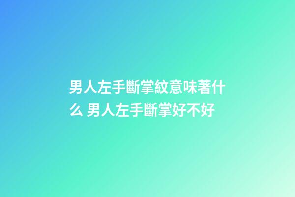 男人左手斷掌紋意味著什么 男人左手斷掌好不好
